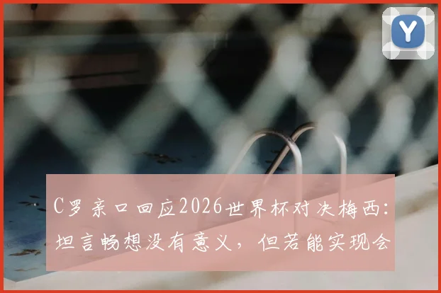 C罗亲口回应2026世界杯对决梅西:坦言畅想没有意义,但若能实现会很棒