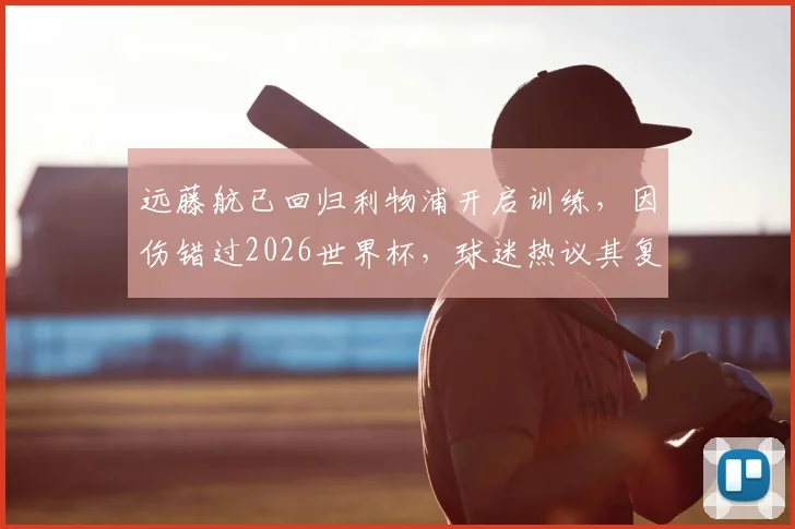 远藤航已回归利物浦开启训练，因伤错过2026世界杯，球迷热议其复出后队内位置