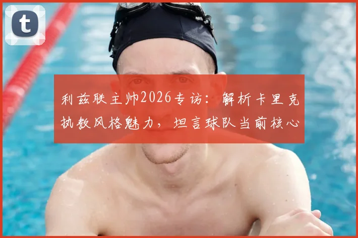 利兹联主帅2026专访：解析卡里克执教风格魅力，坦言球队当前核心任务仍是成功保级