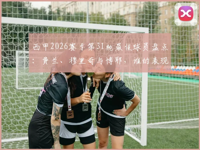 西甲2026赛季第31轮最佳球员盘点:费兰、穆里奇与博耶,谁的表现更配得上本轮MVP?附球迷票选趋势