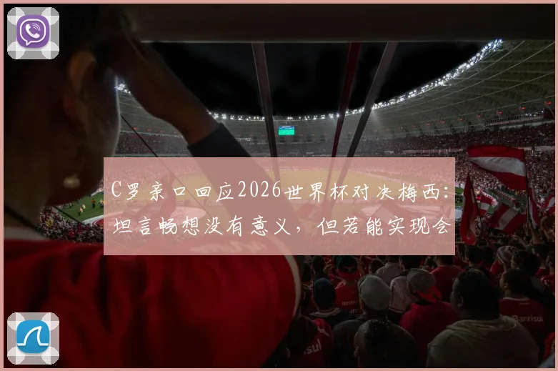 C罗亲口回应2026世界杯对决梅西：坦言畅想没有意义，但若能实现会很棒