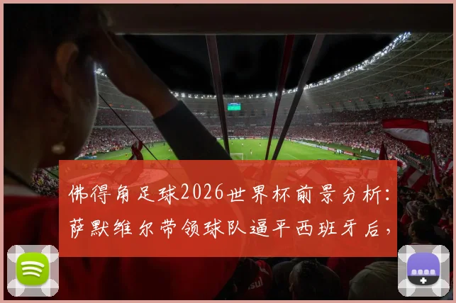 佛得角足球2026世界杯前景分析：萨默维尔带领球队逼平西班牙后，青训梦想如何照进现实