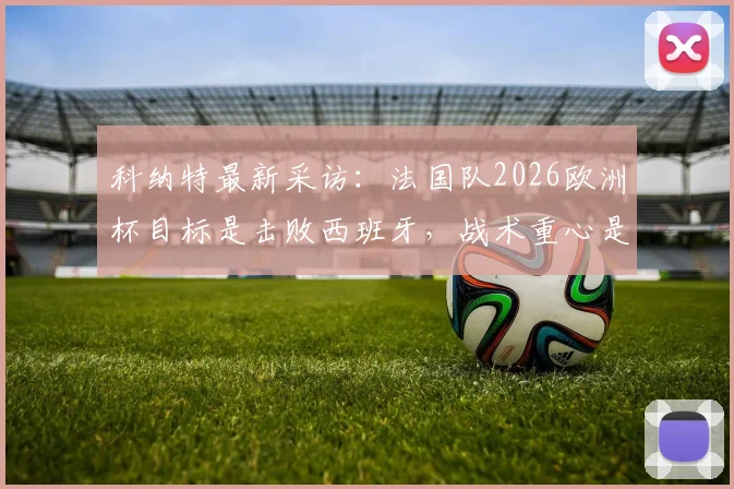 科纳特最新采访:法国队2026欧洲杯目标是击败西班牙,战术重心是全队而非亚马尔个人