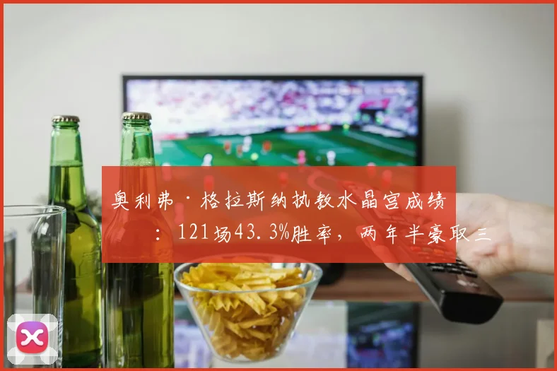 奥利弗·格拉斯纳执教水晶宫成绩单：121场43.3%胜率，两年半豪取三座冠军奖杯
