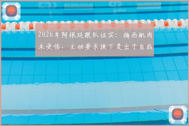2026年阿根廷跟队证实：梅西肌肉未受伤，主动要求换下是出于自我保护，详细分析原因