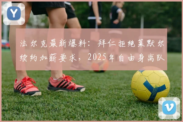 法尔克最新爆料：拜仁拒绝莱默尔续约加薪要求，2025年自由身离队可能性大增，球队中场面临重组