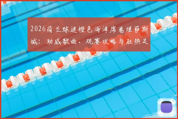 2026荷兰球迷橙色海洋席卷堪萨斯城：助威歌曲、观赛攻略与狂热足球文化深度体验