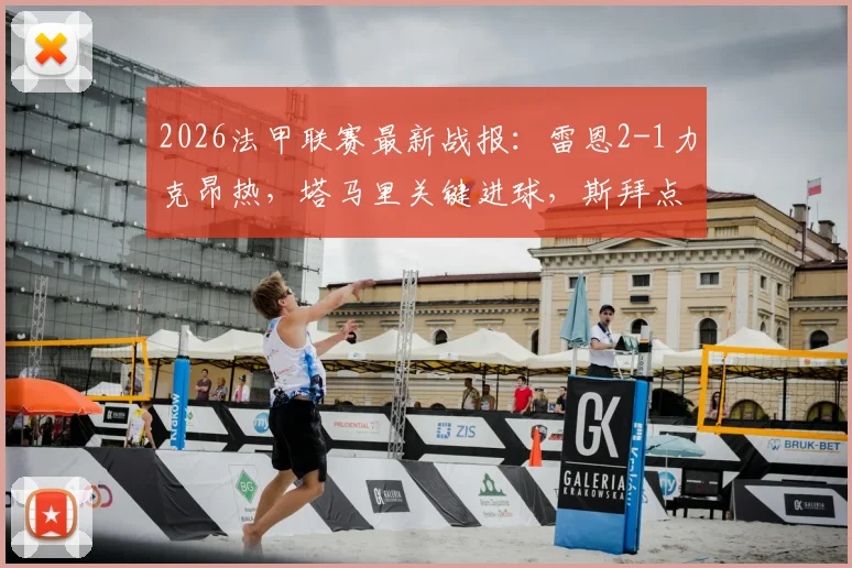 2026法甲联赛最新战报：雷恩2-1力克昂热，塔马里关键进球，斯拜点球遗憾失手，全场数据深度解析