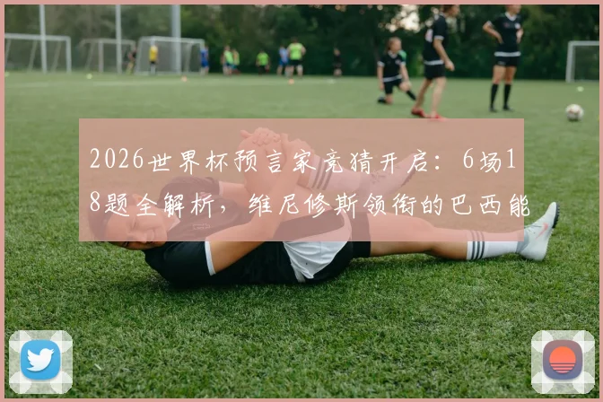 2026世界杯预言家竞猜开启：6场18题全解析，维尼修斯领衔的巴西能否顺利过关？