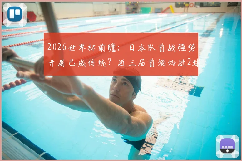 2026世界杯前瞻:日本队首战强势开局已成传统?近三届首场均进2球保持不败,深度解析其关键原因