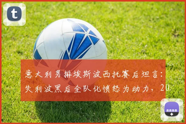 意大利男排埃斯波西托赛后坦言:失利波黑后全队化愤怒为动力,2026年我们配得上胜利