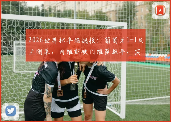 2026世界杯半场战报：葡萄牙1-1民主刚果，内维斯破门维萨扳平，实时比分与关键进球回顾