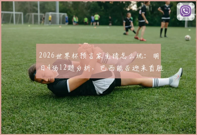 2026世界杯预言家竞猜怎么玩：明日4场12题分析，巴西能否迎来首胜关键解读