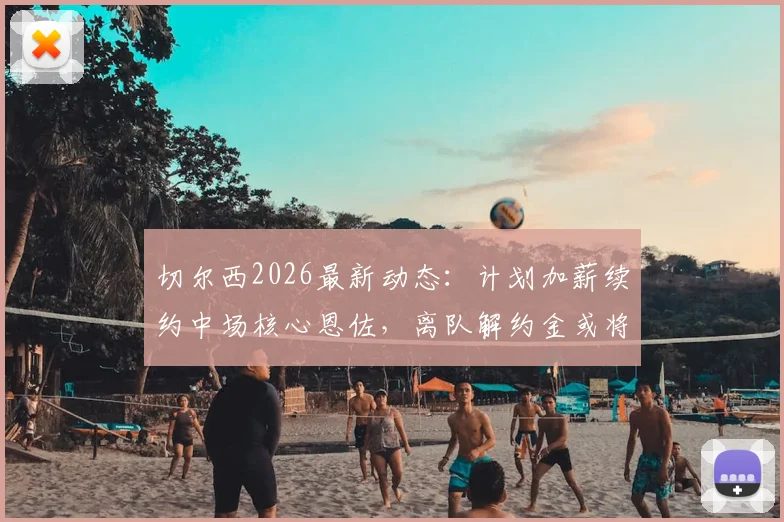 切尔西2026最新动态:计划加薪续约中场核心恩佐,离队解约金或将高达1.5亿欧元
