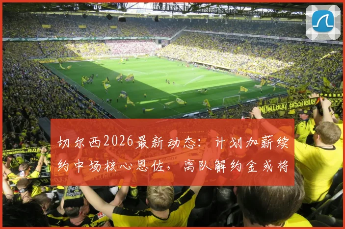 切尔西2026最新动态：计划加薪续约中场核心恩佐，离队解约金或将高达1.5亿欧元