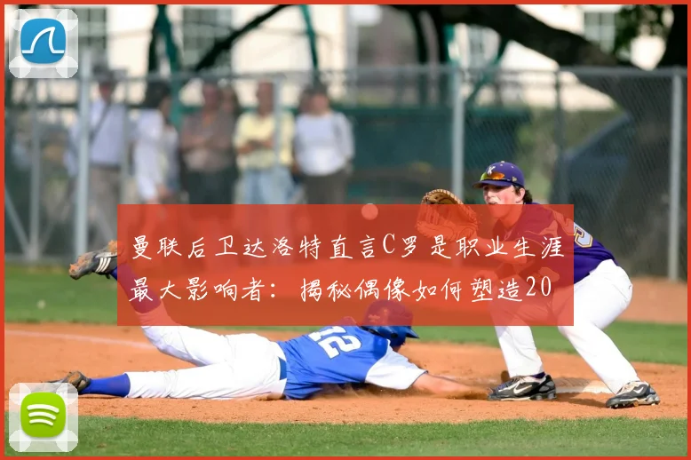 曼联后卫达洛特直言C罗是职业生涯最大影响者：揭秘偶像如何塑造2026年后的他