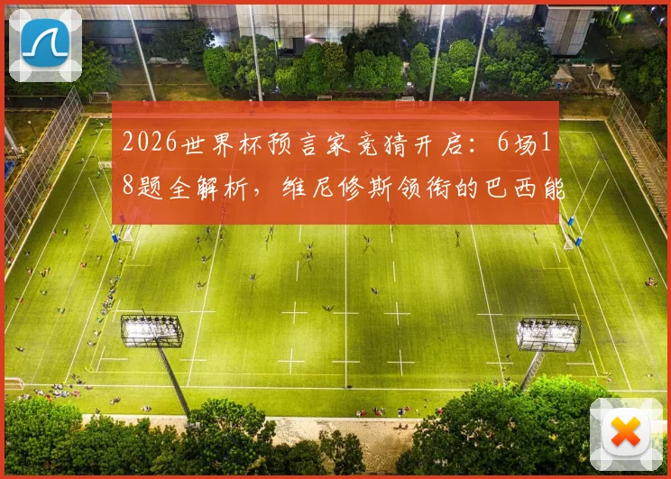 2026世界杯预言家竞猜开启：6场18题全解析，维尼修斯领衔的巴西能否顺利过关？