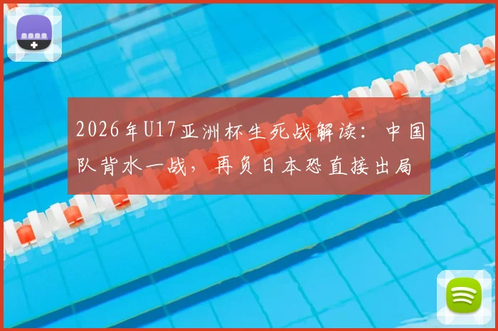 2026年U17亚洲杯生死战解读:中国队背水一战,再负日本恐直接出局,出线形势深度分析