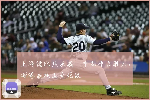 上海德比焦点战：申花冲击胜利，海港拒绝成全死敌