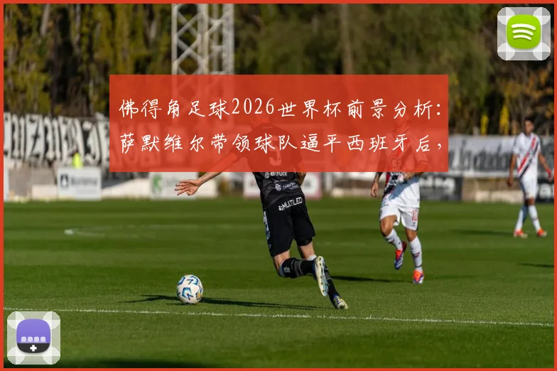 佛得角足球2026世界杯前景分析:萨默维尔带领球队逼平西班牙后,青训梦想如何照进现实