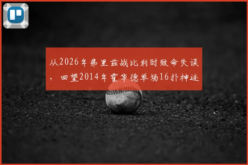 从2026年弗里兹战比利时致命失误,回望2014年霍华德单场16扑神迹:门将位置的传承与警示