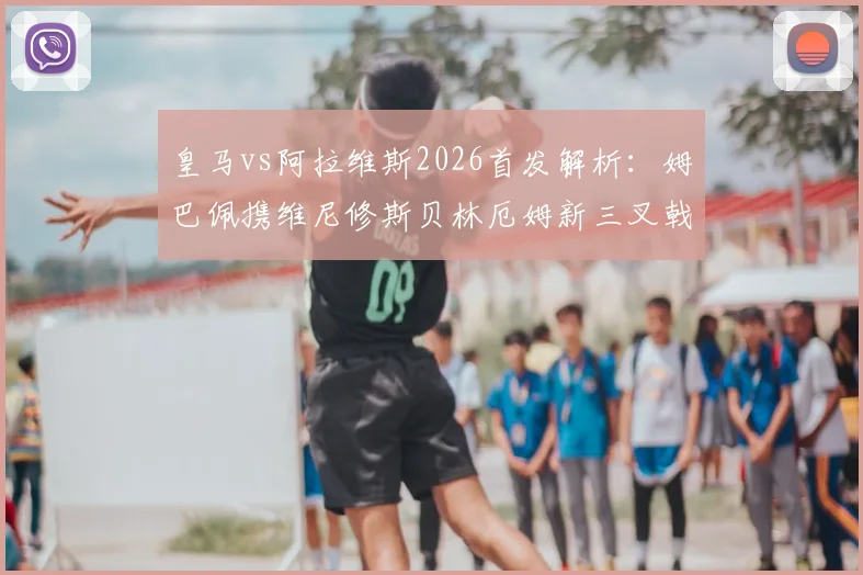 皇马vs阿拉维斯2026首发解析：姆巴佩携维尼修斯贝林厄姆新三叉戟首秀，阵容战术全面解读