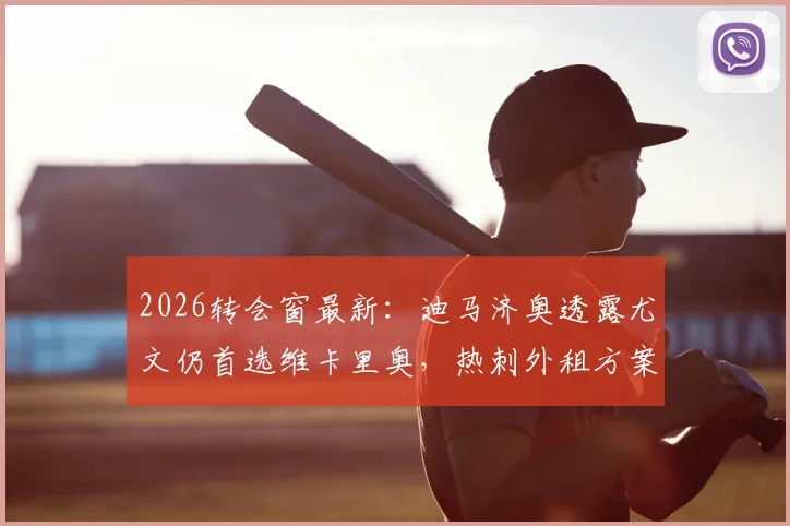 2026转会窗最新:迪马济奥透露尤文仍首选维卡里奥,热刺外租方案或将成行