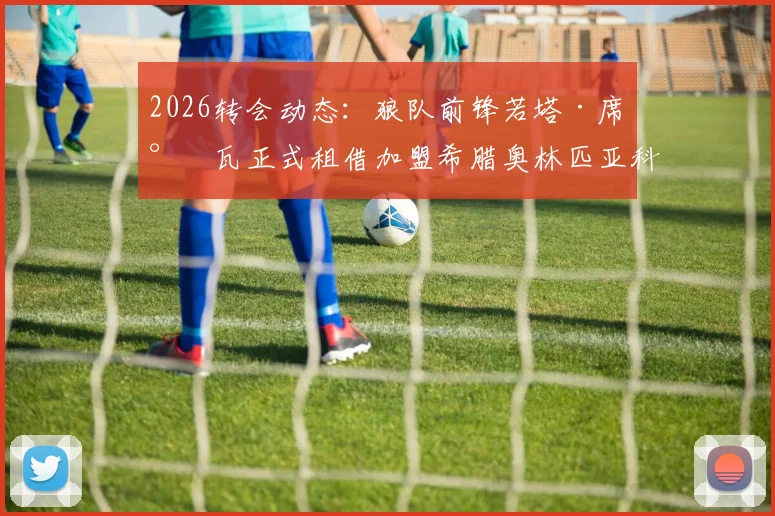 2026转会动态：狼队前锋若塔·席尔瓦正式租借加盟希腊奥林匹亚科斯，合同含赛季末买断条款