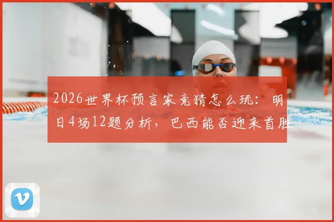 2026世界杯预言家竞猜怎么玩:明日4场12题分析,巴西能否迎来首胜关键解读