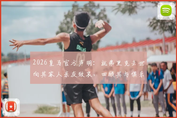 2026皇马官方声明:就弗里克去世向其家人亲友致哀,回顾其与俱乐部关系