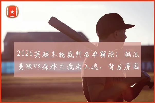 2026英超末轮裁判名单解读:执法曼联vs森林主裁未入选,背后原因与判罚争议分析