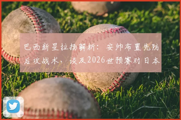 巴西新星拉扬解析:安帅布置先防后攻战术,谈及2026世预赛对日本队前景