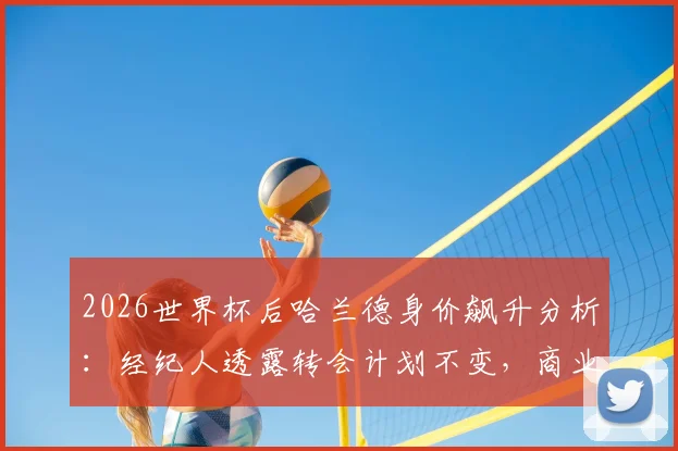 2026世界杯后哈兰德身价飙升分析：经纪人透露转会计划不变，商业价值影响几何
