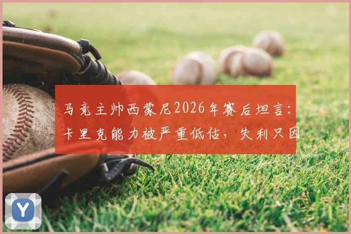 马竞主帅西蒙尼2026年赛后坦言：卡里克能力被严重低估，失利只因对手表现更出色