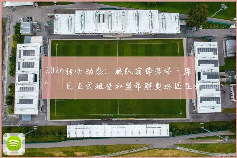 2026转会动态:狼队前锋若塔·席尔瓦正式租借加盟希腊奥林匹亚科斯,合同含赛季末买断条款