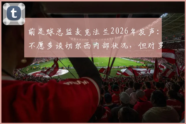 前足球总监麦克法兰2026年发声:不愿多谈切尔西内部状况,但对罗森尼尔突遭解职深表惋惜
