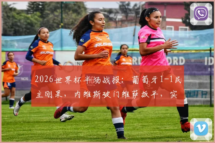 2026世界杯半场战报：葡萄牙1-1民主刚果，内维斯破门维萨扳平，实时比分与关键进球回顾