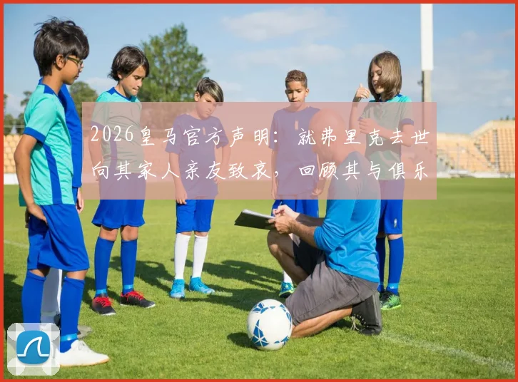 2026皇马官方声明:就弗里克去世向其家人亲友致哀,回顾其与俱乐部关系