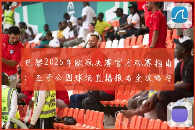巴黎2026年欧冠决赛官方观赛指南：王子公园球场直播报名全攻略与球迷活动详情