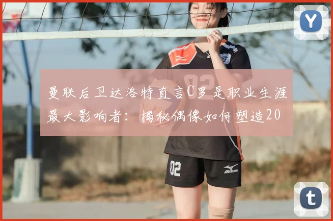 曼联后卫达洛特直言C罗是职业生涯最大影响者:揭秘偶像如何塑造2026年后的他