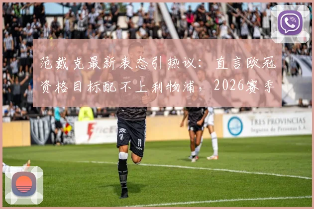 范戴克最新表态引热议：直言欧冠资格目标配不上利物浦，2026赛季重建方向需高层定夺