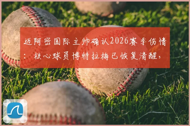 迈阿密国际主帅确认2026赛季伤情：核心球员博特拉梅已恢复清醒，医疗团队报告其状况稳定良好