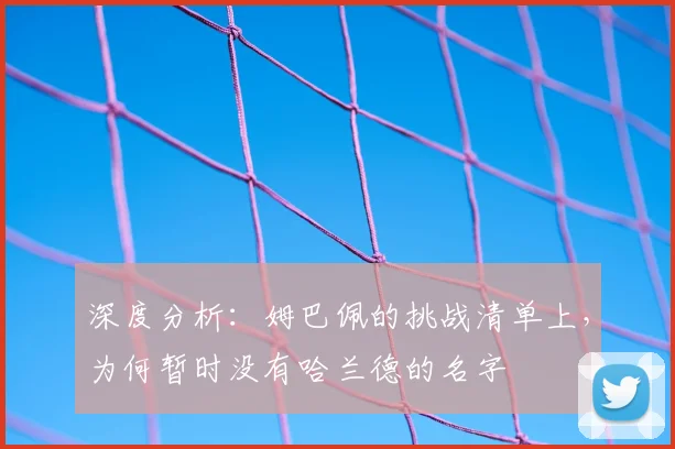 深度分析：姆巴佩的挑战清单上，为何暂时没有哈兰德的名字