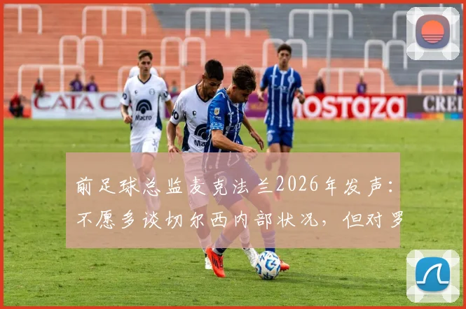 前足球总监麦克法兰2026年发声：不愿多谈切尔西内部状况，但对罗森尼尔突遭解职深表惋惜