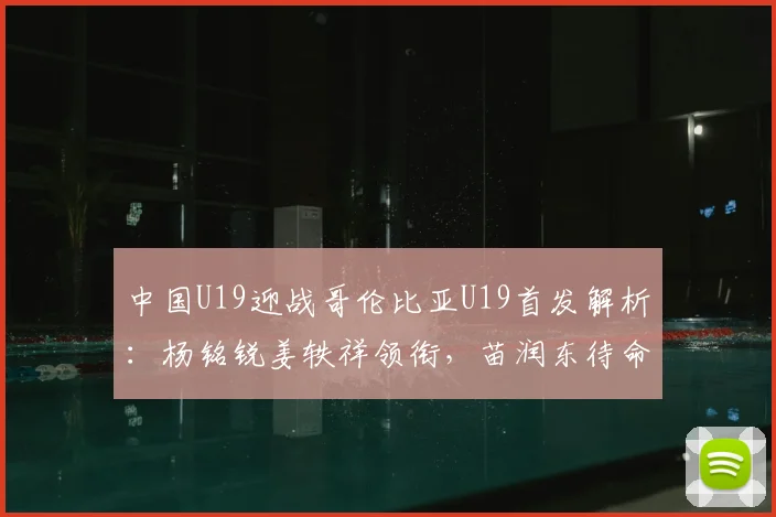 中国U19迎战哥伦比亚U19首发解析：杨铭锐姜轶祥领衔，苗润东待命，附比赛集锦及核心球员点评