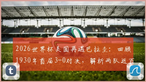 2026世界杯美国再遇巴拉圭：回顾1930年首届3-0对决，解析两队近百年世界杯历程与交手记录