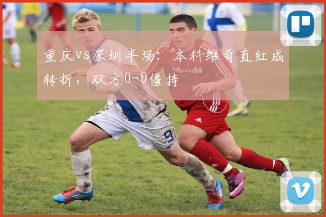 重庆vs深圳半场：本科维奇直红成转折，双方0-0僵持