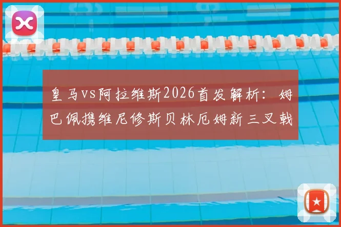 皇马vs阿拉维斯2026首发解析：姆巴佩携维尼修斯贝林厄姆新三叉戟首秀，阵容战术全面解读