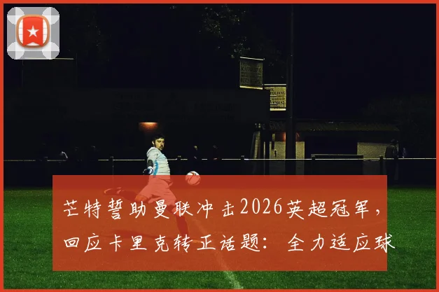 芒特誓助曼联冲击2026英超冠军，回应卡里克转正话题：全力适应球队体系
