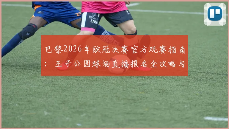 巴黎2026年欧冠决赛官方观赛指南：王子公园球场直播报名全攻略与球迷活动详情